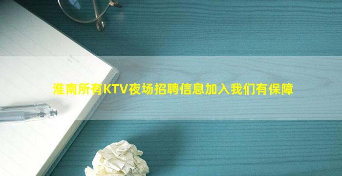 淮南所有KTV夜场招聘信息加入我们有保障